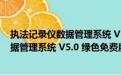 执法记录仪数据管理系统 V5.0 绿色免费版（执法记录仪数据管理系统 V5.0 绿色免费版功能简介）