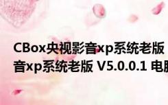 CBox央视影音xp系统老版 V5.0.0.1 电脑版（CBox央视影音xp系统老版 V5.0.0.1 电脑版功能简介）