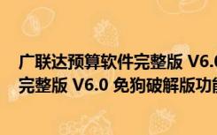 广联达预算软件完整版 V6.0 免狗破解版（广联达预算软件完整版 V6.0 免狗破解版功能简介）