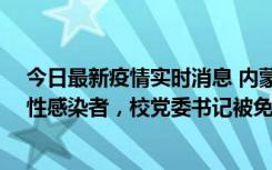 今日最新疫情实时消息 内蒙古一高校已有39人被确诊为阳性感染者，校党委书记被免职