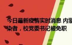 今日最新疫情实时消息 内蒙古一高校39人被确诊为阳性感染者，校党委书记被免职