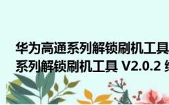 华为高通系列解锁刷机工具 V2.0.2 绿色免费版（华为高通系列解锁刷机工具 V2.0.2 绿色免费版功能简介）