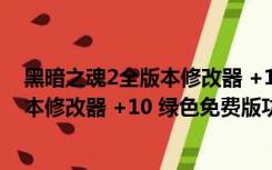 黑暗之魂2全版本修改器 +10 绿色免费版（黑暗之魂2全版本修改器 +10 绿色免费版功能简介）