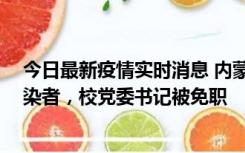 今日最新疫情实时消息 内蒙古一高校39人被确诊为阳性感染者，校党委书记被免职