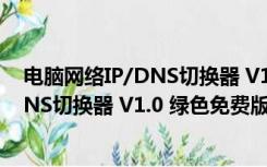 电脑网络IP/DNS切换器 V1.0 绿色免费版（电脑网络IP/DNS切换器 V1.0 绿色免费版功能简介）