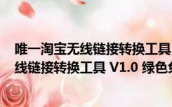 唯一淘宝无线链接转换工具 V1.0 绿色免费版（唯一淘宝无线链接转换工具 V1.0 绿色免费版功能简介）