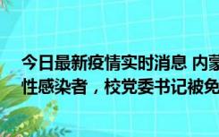 今日最新疫情实时消息 内蒙古一高校已有39人被确诊为阳性感染者，校党委书记被免职