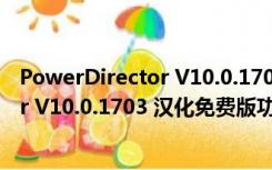 PowerDirector V10.0.1703 汉化免费版（PowerDirector V10.0.1703 汉化免费版功能简介）