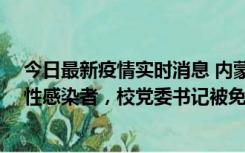 今日最新疫情实时消息 内蒙古一高校已有39人被确诊为阳性感染者，校党委书记被免职