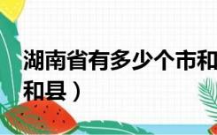 湖南省有多少个市和县?（湖南省有多少个市和县）