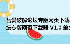 吾爱破解论坛专版网页下载器 V1.0 单文件版（吾爱破解论坛专版网页下载器 V1.0 单文件版功能简介）