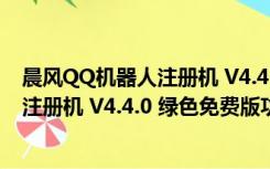 晨风QQ机器人注册机 V4.4.0 绿色免费版（晨风QQ机器人注册机 V4.4.0 绿色免费版功能简介）