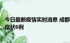 今日最新疫情实时消息 成都10月12日新增本土确诊4例、无症状6例