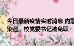 今日最新疫情实时消息 内蒙古一高校39人被确诊为阳性感染者，校党委书记被免职