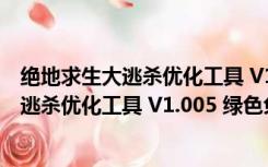 绝地求生大逃杀优化工具 V1.005 绿色免费版（绝地求生大逃杀优化工具 V1.005 绿色免费版功能简介）