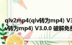 qlv2mp4(qlv转为mp4) V3.0.0 破解免费版（qlv2mp4(qlv转为mp4) V3.0.0 破解免费版功能简介）