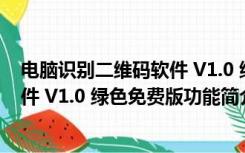 电脑识别二维码软件 V1.0 绿色免费版（电脑识别二维码软件 V1.0 绿色免费版功能简介）