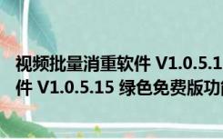 视频批量消重软件 V1.0.5.15 绿色免费版（视频批量消重软件 V1.0.5.15 绿色免费版功能简介）