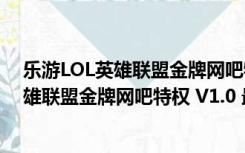 乐游LOL英雄联盟金牌网吧特权 V1.0 最新版（乐游LOL英雄联盟金牌网吧特权 V1.0 最新版功能简介）