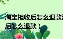 淘宝拒收后怎么退款流程极速退款（淘宝拒收后怎么退款）