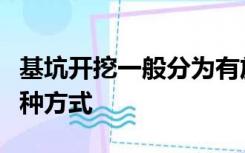 基坑开挖一般分为有放坡开挖和有支撑开挖两种方式