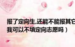 报了定向生,还能不能报其它志愿（我报名了定向生 到时候我可以不填定向志愿吗）