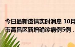 今日最新疫情实时消息 10月12日19时至13日19时，吐鲁番市高昌区新增确诊病例5例，新增无症状感染者23例