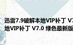 迅雷7.9破解本地VIP补丁 V7.0 绿色最新版（迅雷7.9破解本地VIP补丁 V7.0 绿色最新版功能简介）