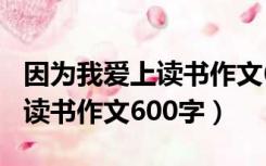 因为我爱上读书作文600字初中（因为我爱上读书作文600字）