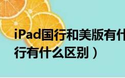 iPad国行和美版有什么区别（美版ipad和国行有什么区别）