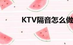 KTV隔音怎么做（ktv隔音做法）