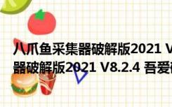 八爪鱼采集器破解版2021 V8.2.4 吾爱破解版（八爪鱼采集器破解版2021 V8.2.4 吾爱破解版功能简介）