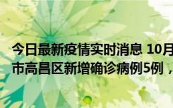 今日最新疫情实时消息 10月12日19时至13日19时，吐鲁番市高昌区新增确诊病例5例，新增无症状感染者23例