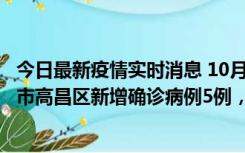 今日最新疫情实时消息 10月12日19时至13日19时，吐鲁番市高昌区新增确诊病例5例，新增无症状感染者23例