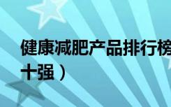 健康减肥产品排行榜10强（减肥产品排行榜十强）