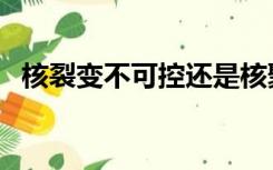 核裂变不可控还是核聚变不可控（核裂变）