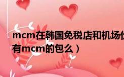 mcm在韩国免税店和机场价格查询（韩国乐天免税店官网有mcm的包么）