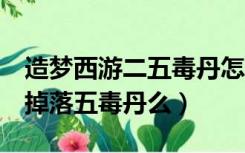 造梦西游二五毒丹怎么得（造梦西游2平等王掉落五毒丹么）