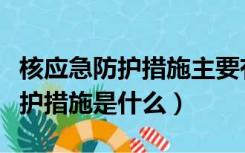 核应急防护措施主要有什么（核事故发生的防护措施是什么）