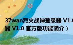 37wan烈火战神登录器 V1.0 官方版（37wan烈火战神登录器 V1.0 官方版功能简介）