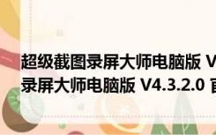 超级截图录屏大师电脑版 V4.3.2.0 官方最新版（超级截图录屏大师电脑版 V4.3.2.0 官方最新版功能简介）