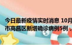 今日最新疫情实时消息 10月12日19时至13日19时，吐鲁番市高昌区新增确诊病例5例，新增无症状感染者23例