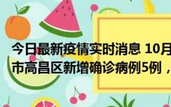 今日最新疫情实时消息 10月12日19时至13日19时，吐鲁番市高昌区新增确诊病例5例，新增无症状感染者23例