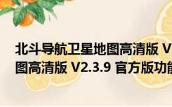 北斗导航卫星地图高清版 V2.3.9 官方版（北斗导航卫星地图高清版 V2.3.9 官方版功能简介）