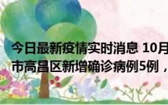 今日最新疫情实时消息 10月12日19时至13日19时，吐鲁番市高昌区新增确诊病例5例，新增无症状感染者23例