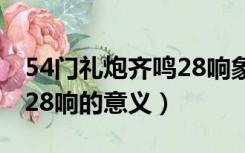 54门礼炮齐鸣28响象征什么（54门礼炮齐鸣28响的意义）