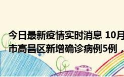 今日最新疫情实时消息 10月12日19时至13日19时，吐鲁番市高昌区新增确诊病例5例，新增无症状感染者23例