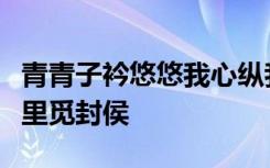 青青子衿悠悠我心纵我不往子宁不嗣音当年万里觅封侯