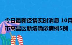 今日最新疫情实时消息 10月12日19时至13日19时，吐鲁番市高昌区新增确诊病例5例，新增无症状感染者23例