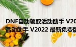 DNF自动领取活动助手 V2022 最新免费版（DNF自动领取活动助手 V2022 最新免费版功能简介）